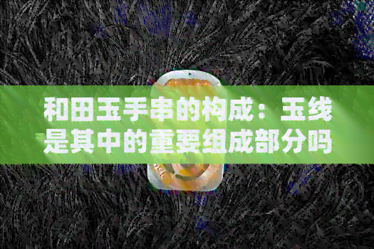 和田玉手串的构成：玉线是其中的重要组成部分吗？还有哪些元素构成？