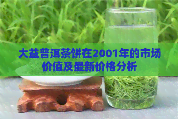 大益普洱茶饼在2001年的市场价值及最新价格分析