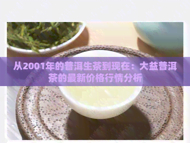 从2001年的普洱生茶到现在：大益普洱茶的最新价格行情分析