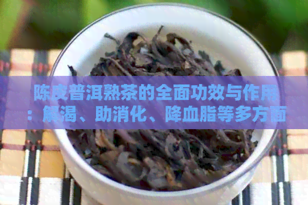 陈皮普洱熟茶的全面功效与作用：解渴、助消化、降血脂等多方面解析