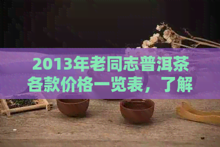 2013年老同志普洱茶各款价格一览表，了解最新市场行情与选择建议