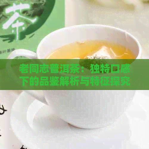 老同志普洱茶：独特口感下的品鉴解析与特征探究