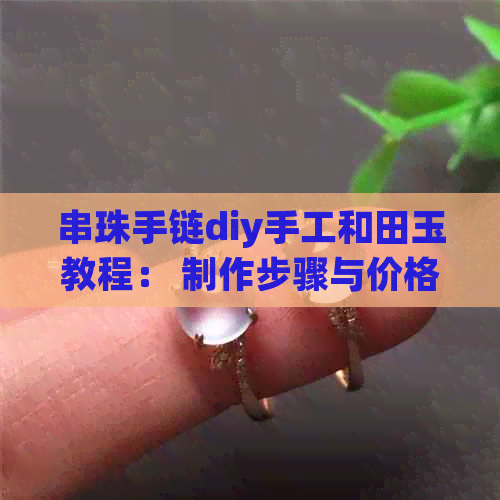 串珠手链diy手工和田玉教程： 制作步骤与价格指南