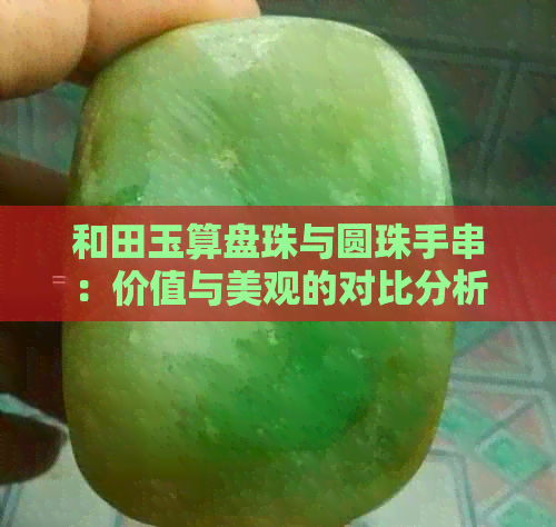 和田玉算盘珠与圆珠手串：价值与美观的对比分析