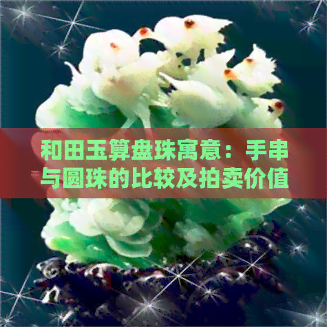 和田玉算盘珠寓意：手串与圆珠的比较及拍卖价值