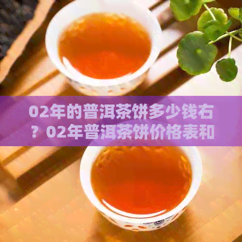 02年的普洱茶饼多少钱右？02年普洱茶饼价格表和每斤售价