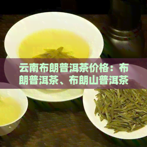 云南布朗普洱茶价格：布朗普洱茶、布朗山普洱茶饼及市价一览