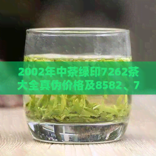 2002年中茶绿印7262茶大全真伪价格及8582、7582、7542等款式分析