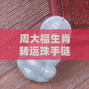 周大福生肖转运珠手链-周大福转运珠手链价格