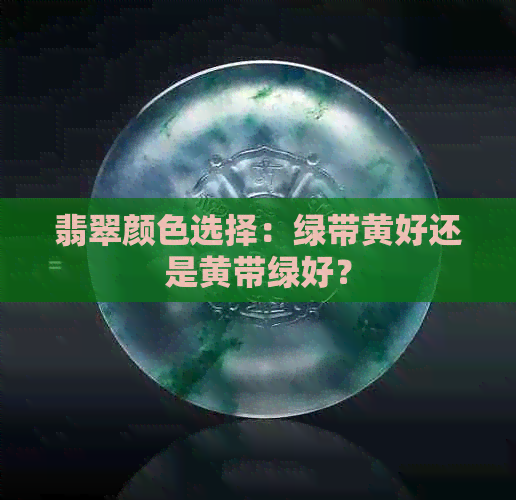 翡翠颜色选择：绿带黄好还是黄带绿好？