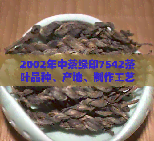 2002年中茶绿印7542茶叶品种、产地、制作工艺及价格全面解析