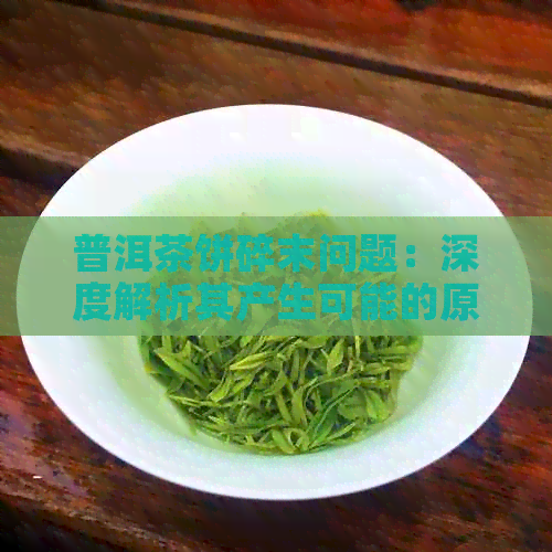 普洱茶饼碎末问题：深度解析其产生可能的原因与运输影响