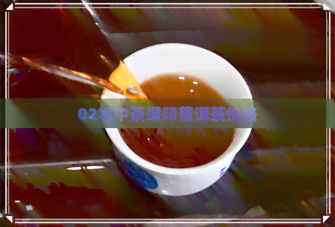 02年中茶绿印普洱茶价格