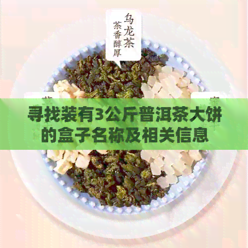 寻找装有3公斤普洱茶大饼的盒子名称及相关信息