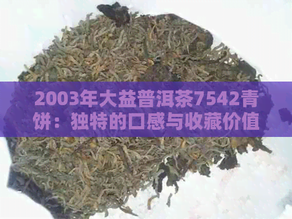 2003年大益普洱茶7542青饼：独特的口感与收藏价值