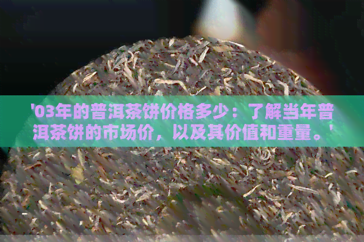 '03年的普洱茶饼价格多少：了解当年普洱茶饼的市场价，以及其价值和重量。'