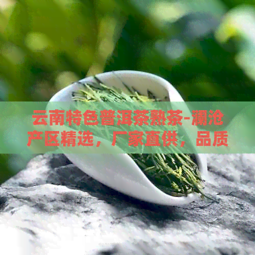 云南特色普洱茶熟茶-澜沧产区精选，厂家直供，品质与价格相宜