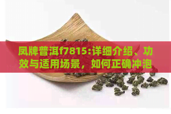 凤牌普洱f7815:详细介绍、功效与适用场景，如何正确冲泡和保存？