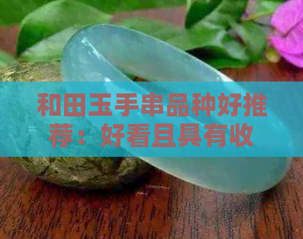 和田玉手串品种好推荐：好看且具有收藏价值的款式