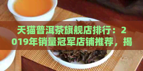 天猫普洱茶旗舰店排行：2019年销量冠军店铺推荐，揭秘哪家店。