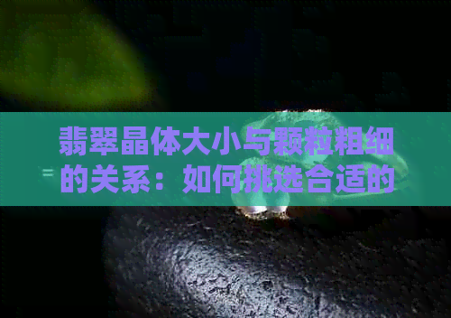 翡翠晶体大小与颗粒粗细的关系：如何挑选合适的翡翠饰品？