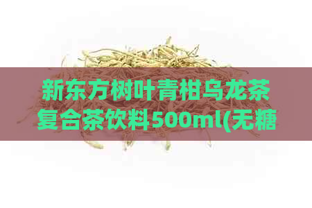 新东方树叶青柑乌龙茶复合茶饮料500ml(无糖整箱装) - 农夫山泉出品