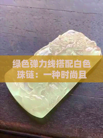 绿色弹力线搭配白色珠链：一种时尚且优雅的手串选择，如何搭配与颜色解析