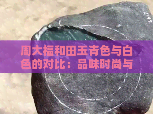 周大福和田玉青色与白色的对比：品味时尚与经典的完美融合