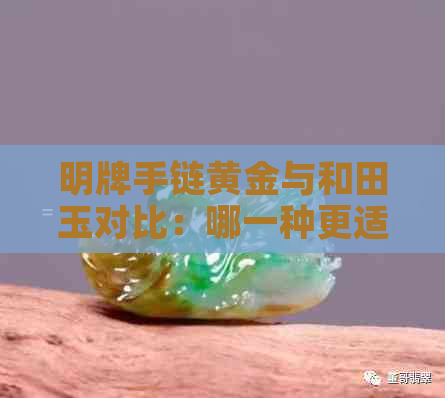 明牌手链黄金与和田玉对比：哪一种更适合您？解答您的选择困惑