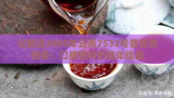 记精选2005年云南7532号普洱青饼茶：口感独特的陈年佳品