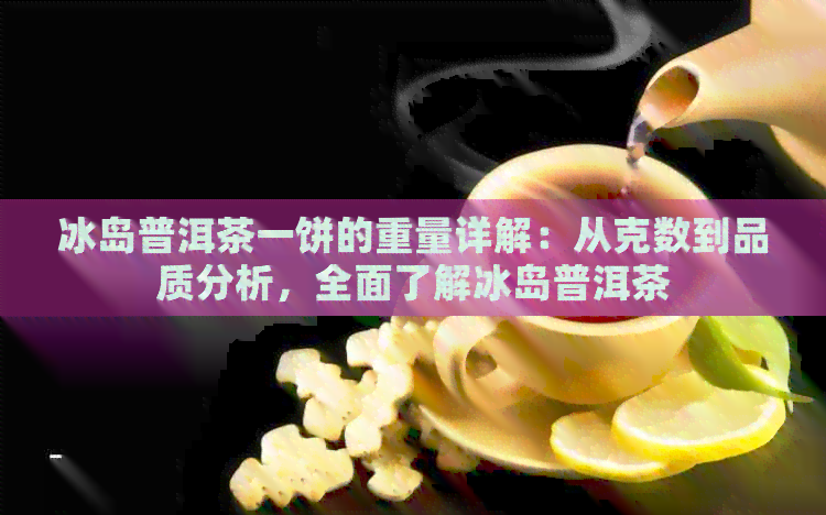 冰岛普洱茶一饼的重量详解：从克数到品质分析，全面了解冰岛普洱茶