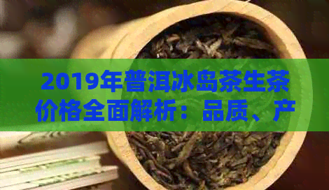 2019年普洱冰岛茶生茶价格全面解析：品质、产地与市场行情一览无余