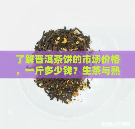 了解普洱茶饼的市场价格，一斤多少钱？生茶与熟茶的差异在哪里？