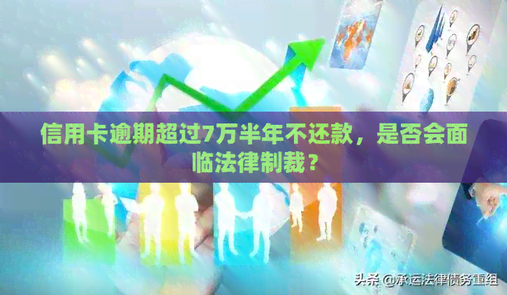 信用卡逾期超过7万半年不还款，是否会面临法律制裁？