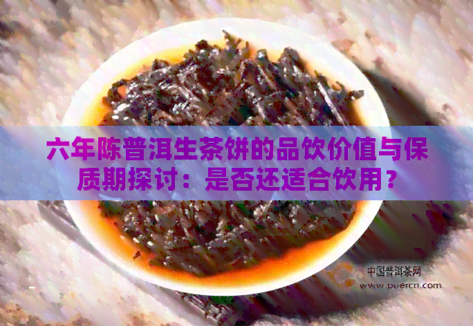 六年陈普洱生茶饼的品饮价值与保质期探讨：是否还适合饮用？