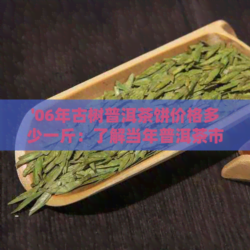 '06年古树普洱茶饼价格多少一斤：了解当年普洱茶市场行情'