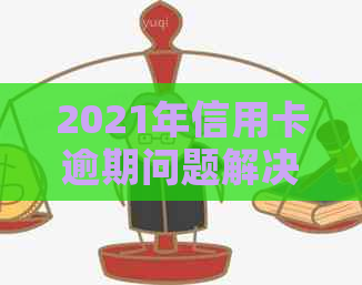 2021年信用卡逾期问题解决方案：如何应对逾期情况，恢复正常信用？