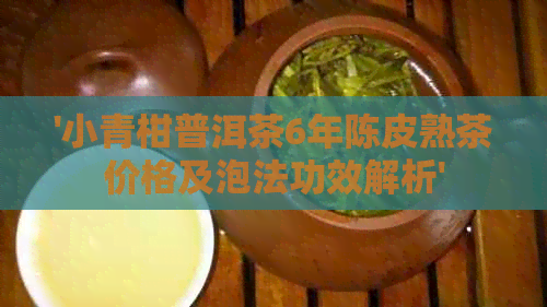 '小青柑普洱茶6年陈皮熟茶价格及泡法功效解析'