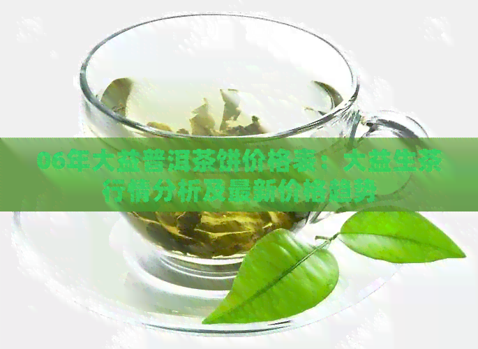 06年大益普洱茶饼价格表：大益生茶行情分析及最新价格趋势