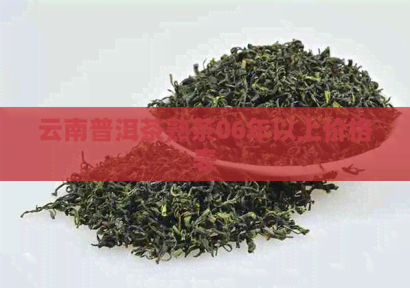 云南普洱茶熟茶06年以上价格表