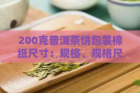 200克普洱茶饼包装棉纸尺寸：规格、规格尺寸与茶饼尺寸信息