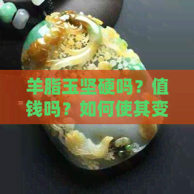 羊脂玉坚硬吗？值钱吗？如何使其变软？硬度高吗？很轻吗？