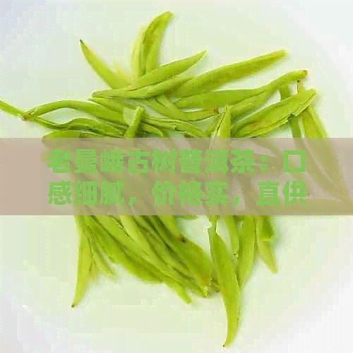 老曼峨古树普洱茶：口感细腻，价格实，直供佳品