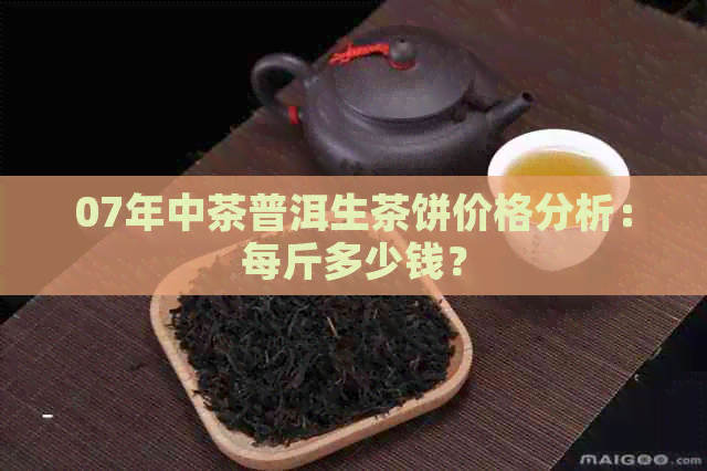 07年中茶普洱生茶饼价格分析：每斤多少钱？