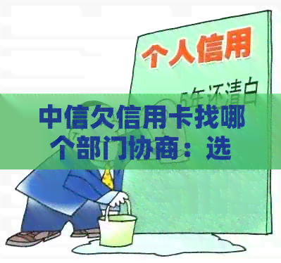 中信欠信用卡找哪个部门协商：选择和最有效方法