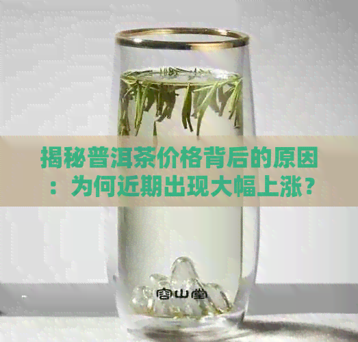 揭秘普洱茶价格背后的原因：为何近期出现大幅上涨？