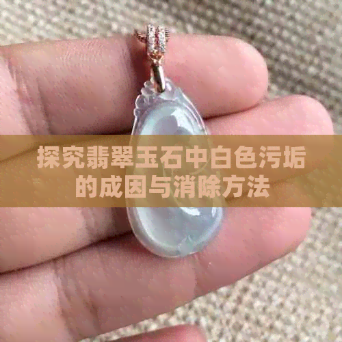 探究翡翠玉石中白色污垢的成因与消除方法