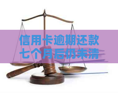 信用卡逾期还款七个月后仍未清偿，会产生什么后果？如何解决逾期款项？