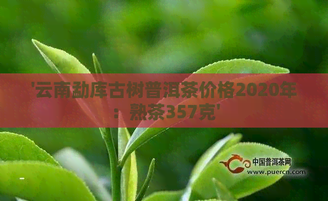 '云南勐库古树普洱茶价格2020年：熟茶357克'