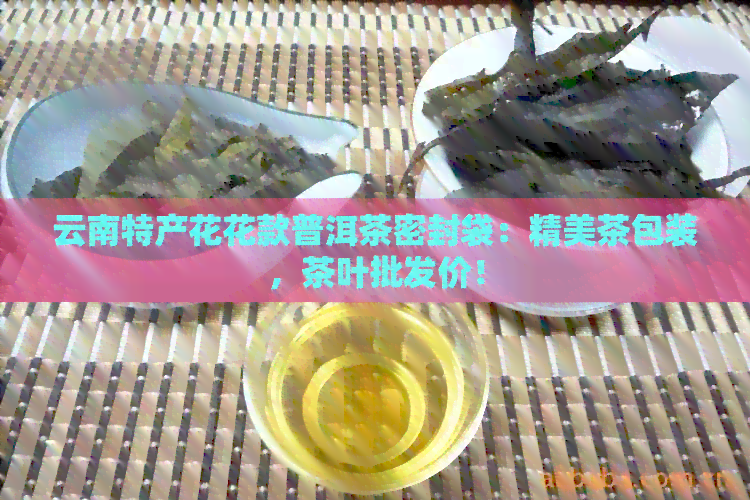 云南特产花花款普洱茶密封袋：精美茶包装，茶叶批发价！